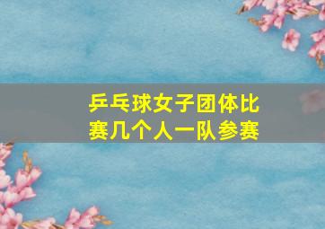 乒乓球女子团体比赛几个人一队参赛