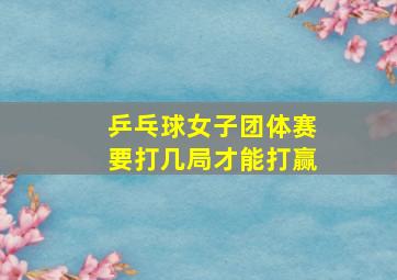 乒乓球女子团体赛要打几局才能打赢