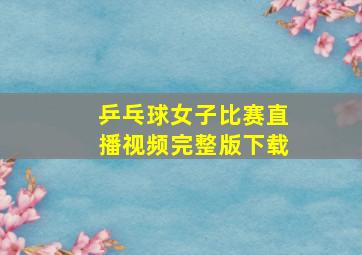 乒乓球女子比赛直播视频完整版下载