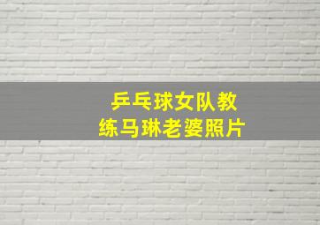 乒乓球女队教练马琳老婆照片