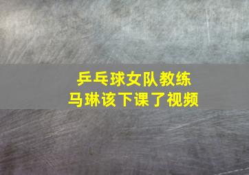 乒乓球女队教练马琳该下课了视频