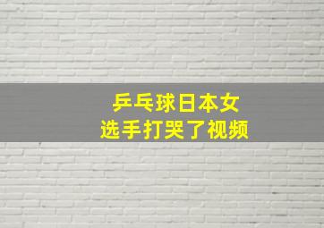 乒乓球日本女选手打哭了视频