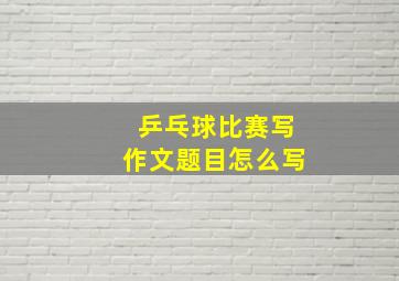 乒乓球比赛写作文题目怎么写