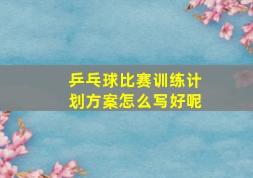 乒乓球比赛训练计划方案怎么写好呢