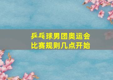 乒乓球男团奥运会比赛规则几点开始