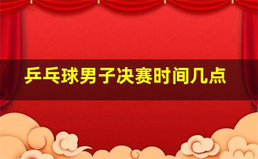 乒乓球男子决赛时间几点