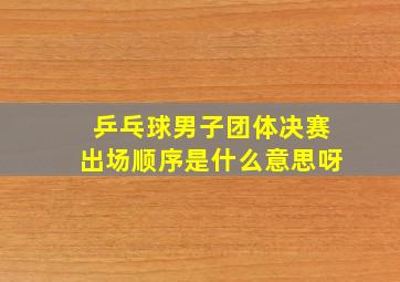 乒乓球男子团体决赛出场顺序是什么意思呀