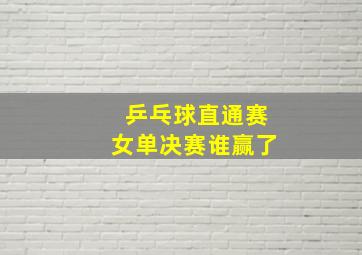 乒乓球直通赛女单决赛谁赢了