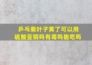 乒乓菊叶子黄了可以用硫酸亚铜吗有毒吗能吃吗