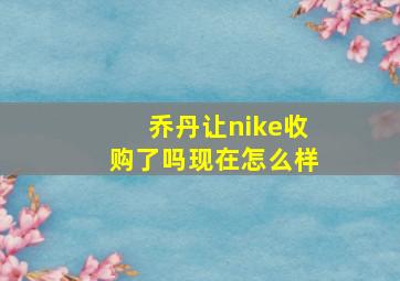 乔丹让nike收购了吗现在怎么样