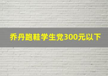 乔丹跑鞋学生党300元以下