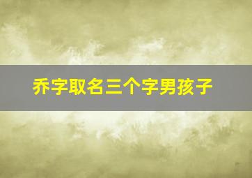 乔字取名三个字男孩子