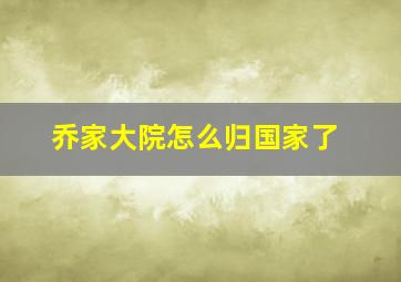 乔家大院怎么归国家了