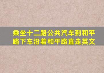 乘坐十二路公共汽车到和平路下车沿着和平路直走英文