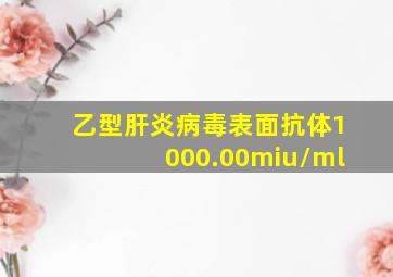 乙型肝炎病毒表面抗体1000.00miu/ml