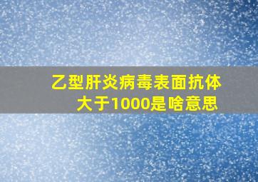 乙型肝炎病毒表面抗体大于1000是啥意思