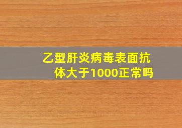 乙型肝炎病毒表面抗体大于1000正常吗