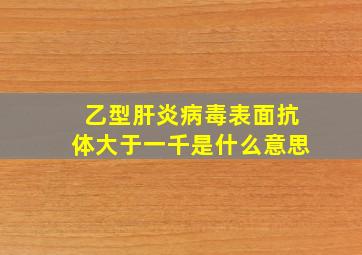 乙型肝炎病毒表面抗体大于一千是什么意思