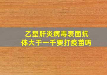 乙型肝炎病毒表面抗体大于一千要打疫苗吗