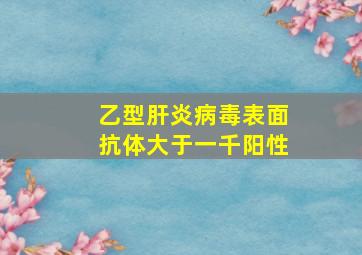 乙型肝炎病毒表面抗体大于一千阳性