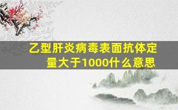 乙型肝炎病毒表面抗体定量大于1000什么意思