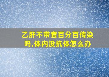 乙肝不带套百分百传染吗,体内没抗体怎么办