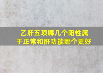 乙肝五项哪几个阳性属于正常和肝功能哪个更好