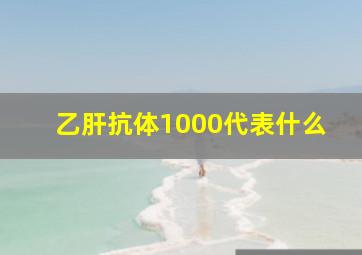 乙肝抗体1000代表什么