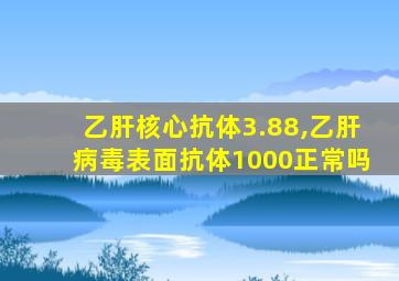 乙肝核心抗体3.88,乙肝病毒表面抗体1000正常吗