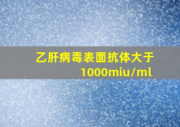 乙肝病毒表面抗体大于1000miu/ml