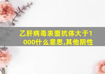 乙肝病毒表面抗体大于1000什么意思,其他阴性