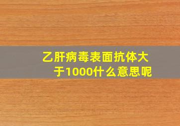 乙肝病毒表面抗体大于1000什么意思呢