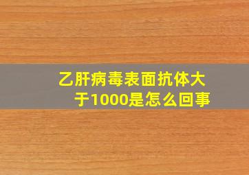 乙肝病毒表面抗体大于1000是怎么回事