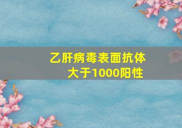 乙肝病毒表面抗体大于1000阳性