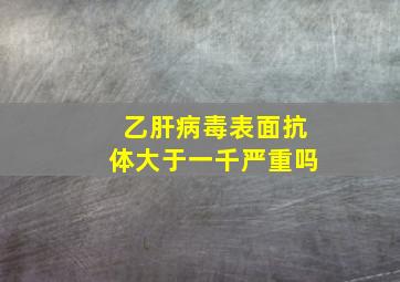 乙肝病毒表面抗体大于一千严重吗