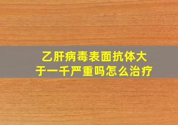 乙肝病毒表面抗体大于一千严重吗怎么治疗