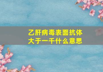 乙肝病毒表面抗体大于一千什么意思