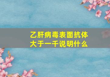 乙肝病毒表面抗体大于一千说明什么