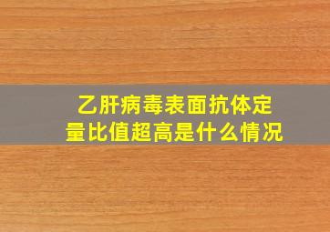 乙肝病毒表面抗体定量比值超高是什么情况