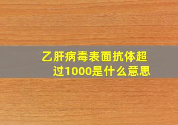 乙肝病毒表面抗体超过1000是什么意思