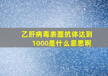 乙肝病毒表面抗体达到1000是什么意思啊