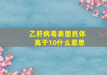 乙肝病毒表面抗体高于10什么意思