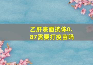 乙肝表面抗体0.87需要打疫苗吗