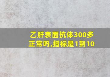 乙肝表面抗体300多正常吗,指标是1到10