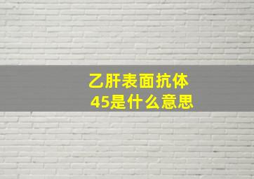 乙肝表面抗体45是什么意思