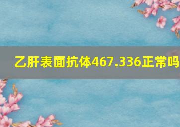 乙肝表面抗体467.336正常吗