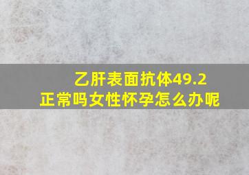 乙肝表面抗体49.2正常吗女性怀孕怎么办呢