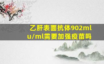 乙肝表面抗体902mlu/ml需要加强疫苗吗