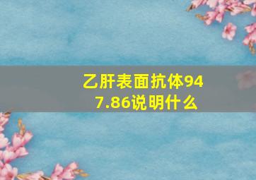 乙肝表面抗体947.86说明什么