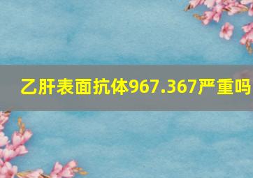 乙肝表面抗体967.367严重吗